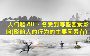 人们起 🌷 名受到哪些因素影响(影响人的行为的主要因素有)